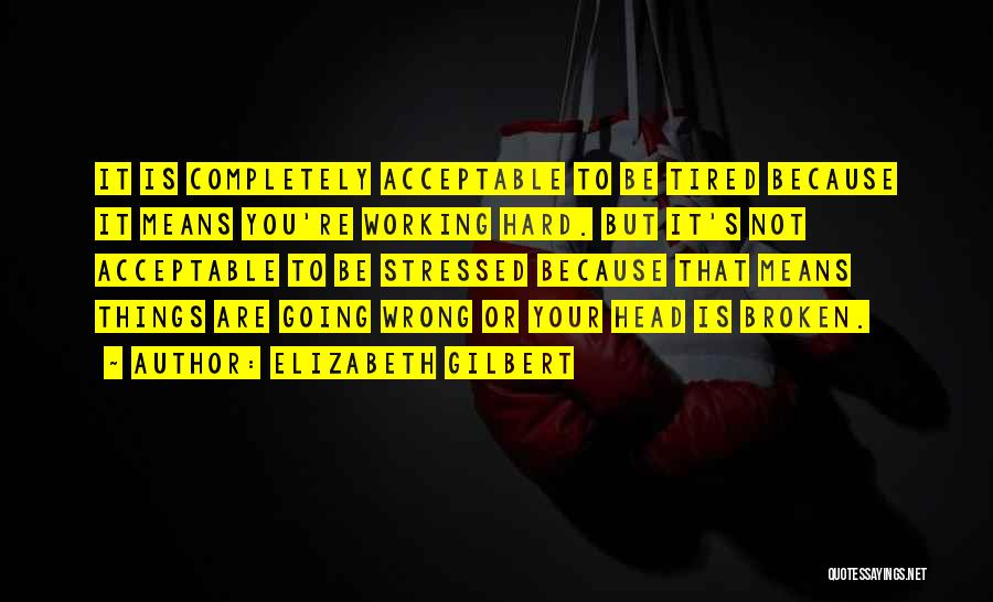 Elizabeth Gilbert Quotes: It Is Completely Acceptable To Be Tired Because It Means You're Working Hard. But It's Not Acceptable To Be Stressed