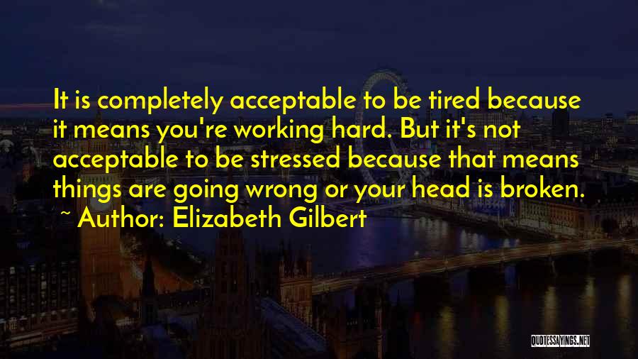 Elizabeth Gilbert Quotes: It Is Completely Acceptable To Be Tired Because It Means You're Working Hard. But It's Not Acceptable To Be Stressed