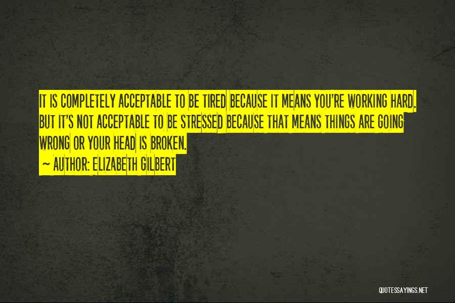 Elizabeth Gilbert Quotes: It Is Completely Acceptable To Be Tired Because It Means You're Working Hard. But It's Not Acceptable To Be Stressed