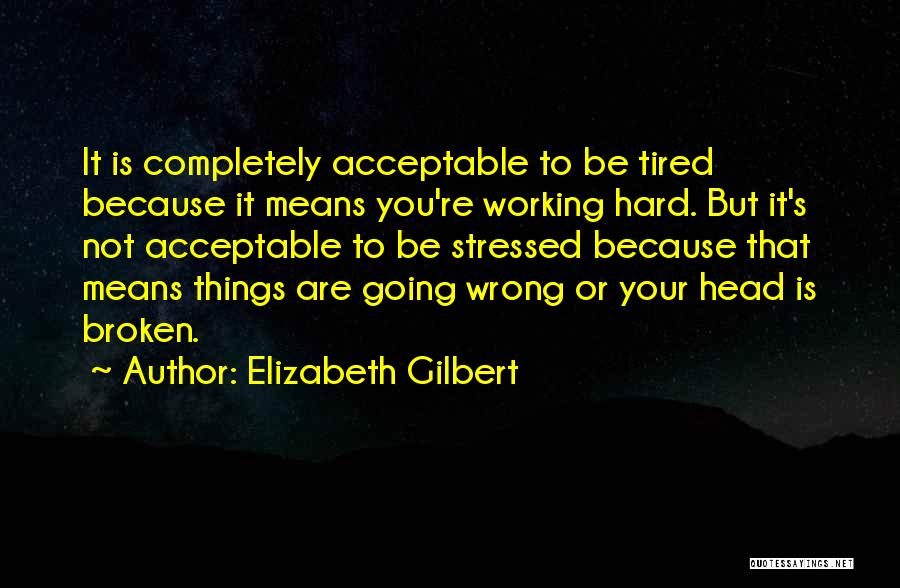 Elizabeth Gilbert Quotes: It Is Completely Acceptable To Be Tired Because It Means You're Working Hard. But It's Not Acceptable To Be Stressed