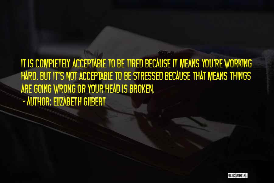 Elizabeth Gilbert Quotes: It Is Completely Acceptable To Be Tired Because It Means You're Working Hard. But It's Not Acceptable To Be Stressed