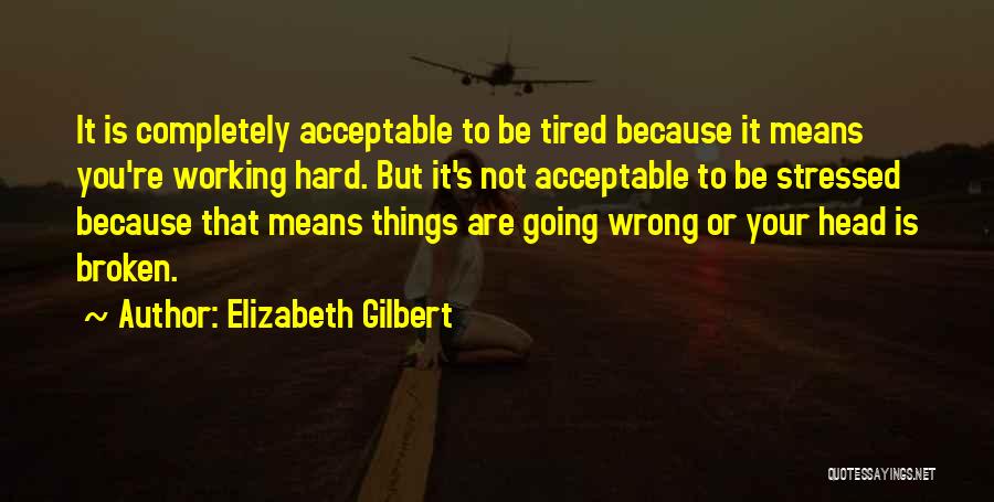 Elizabeth Gilbert Quotes: It Is Completely Acceptable To Be Tired Because It Means You're Working Hard. But It's Not Acceptable To Be Stressed