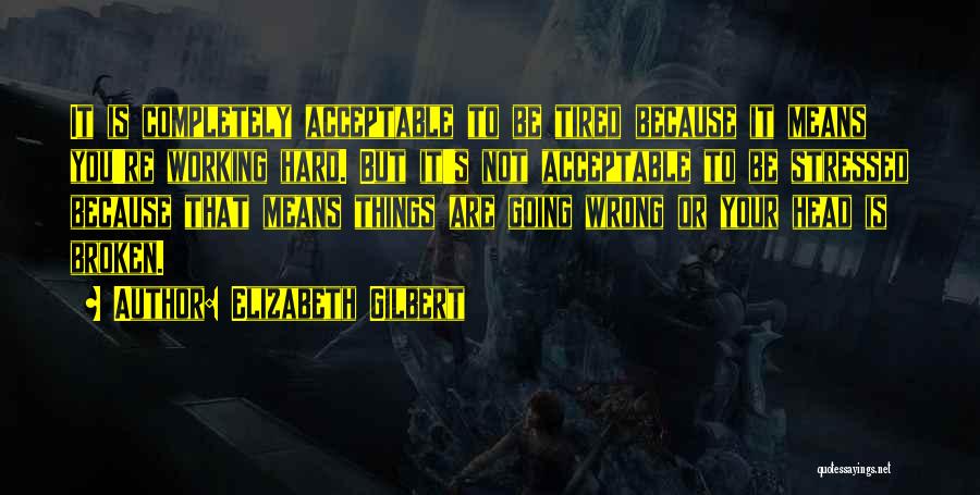 Elizabeth Gilbert Quotes: It Is Completely Acceptable To Be Tired Because It Means You're Working Hard. But It's Not Acceptable To Be Stressed