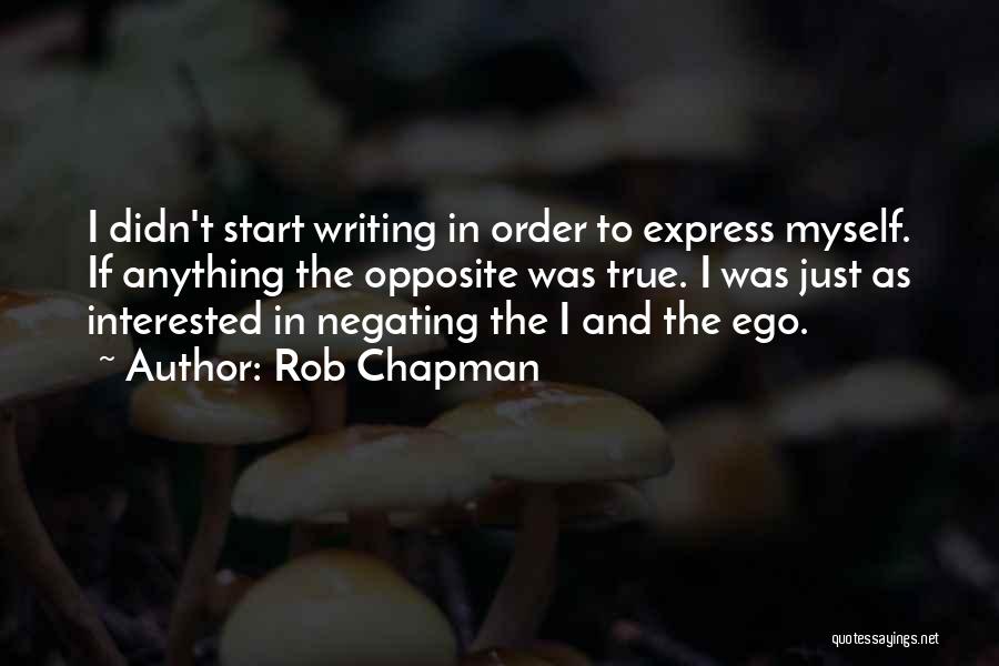 Rob Chapman Quotes: I Didn't Start Writing In Order To Express Myself. If Anything The Opposite Was True. I Was Just As Interested