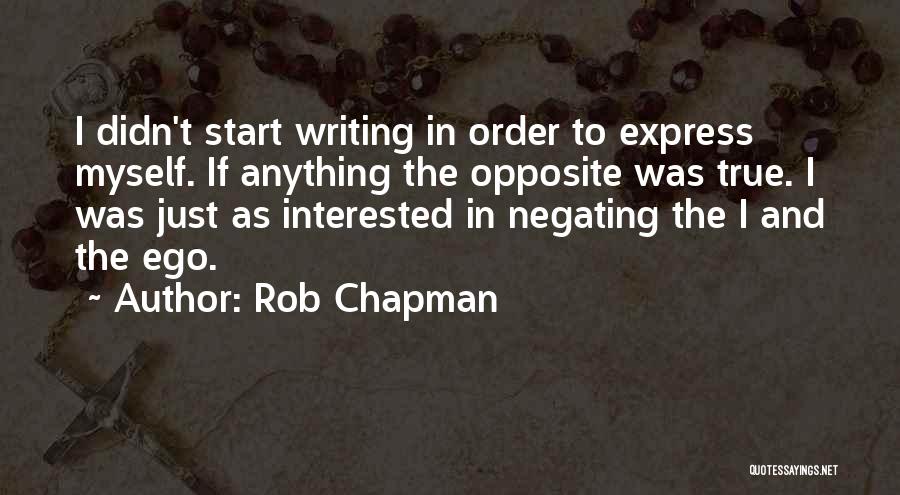 Rob Chapman Quotes: I Didn't Start Writing In Order To Express Myself. If Anything The Opposite Was True. I Was Just As Interested