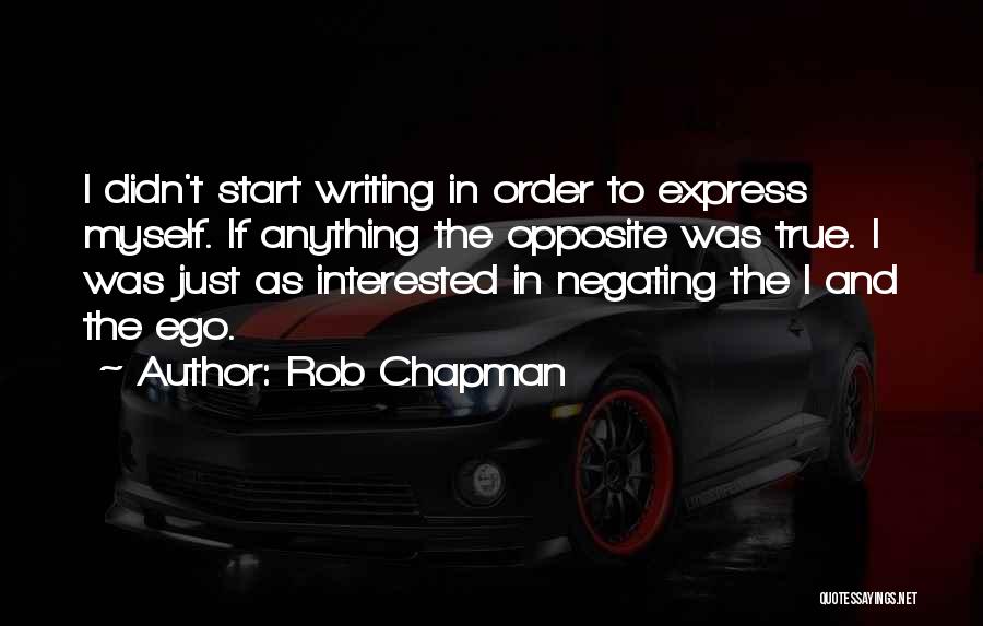 Rob Chapman Quotes: I Didn't Start Writing In Order To Express Myself. If Anything The Opposite Was True. I Was Just As Interested