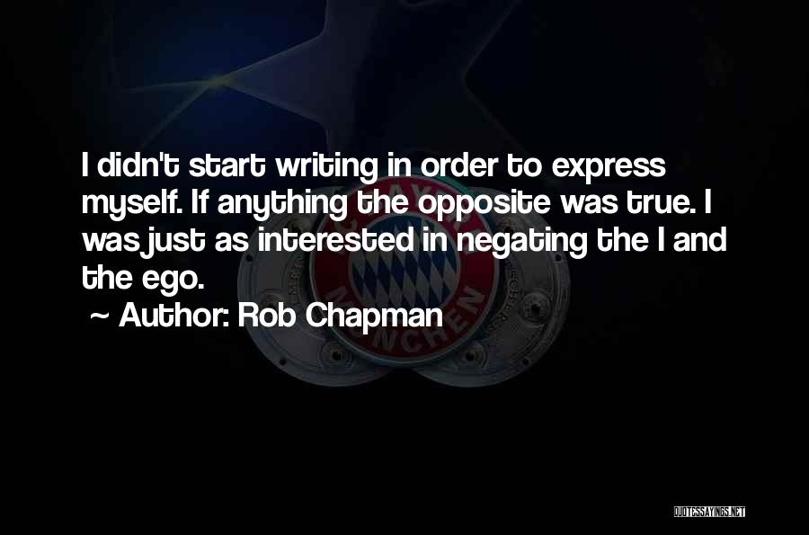 Rob Chapman Quotes: I Didn't Start Writing In Order To Express Myself. If Anything The Opposite Was True. I Was Just As Interested