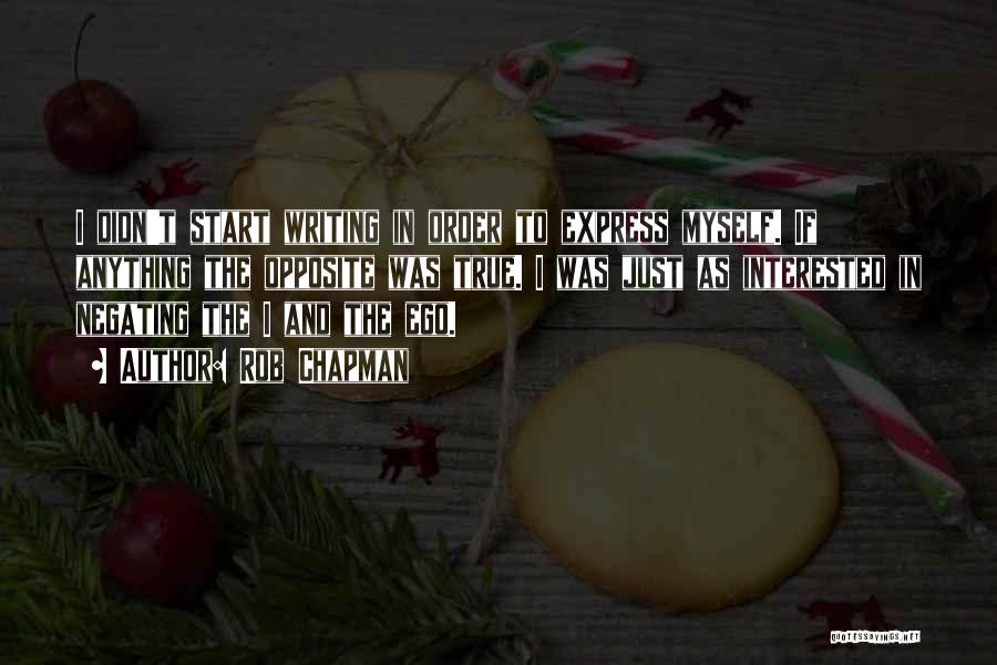 Rob Chapman Quotes: I Didn't Start Writing In Order To Express Myself. If Anything The Opposite Was True. I Was Just As Interested