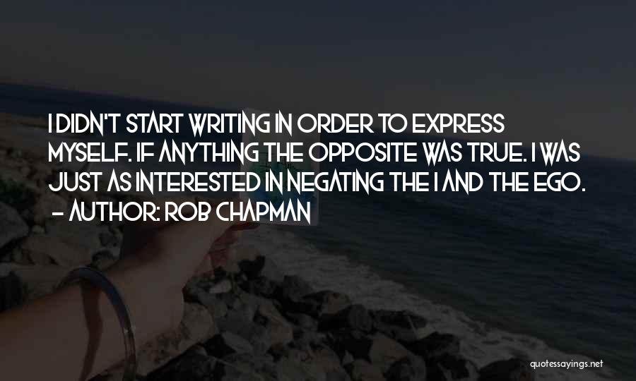 Rob Chapman Quotes: I Didn't Start Writing In Order To Express Myself. If Anything The Opposite Was True. I Was Just As Interested