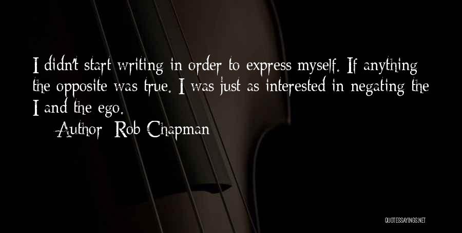 Rob Chapman Quotes: I Didn't Start Writing In Order To Express Myself. If Anything The Opposite Was True. I Was Just As Interested