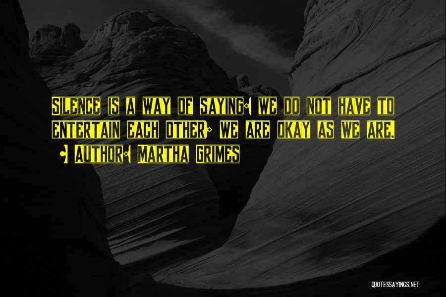 Martha Grimes Quotes: Silence Is A Way Of Saying: We Do Not Have To Entertain Each Other; We Are Okay As We Are.