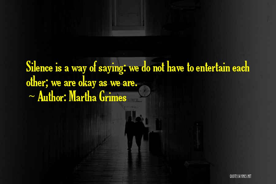 Martha Grimes Quotes: Silence Is A Way Of Saying: We Do Not Have To Entertain Each Other; We Are Okay As We Are.