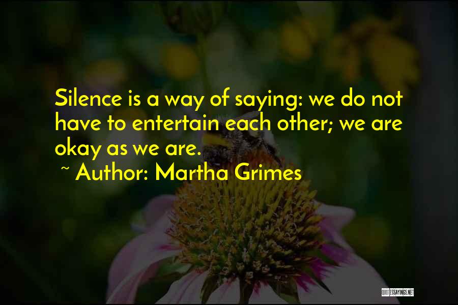 Martha Grimes Quotes: Silence Is A Way Of Saying: We Do Not Have To Entertain Each Other; We Are Okay As We Are.