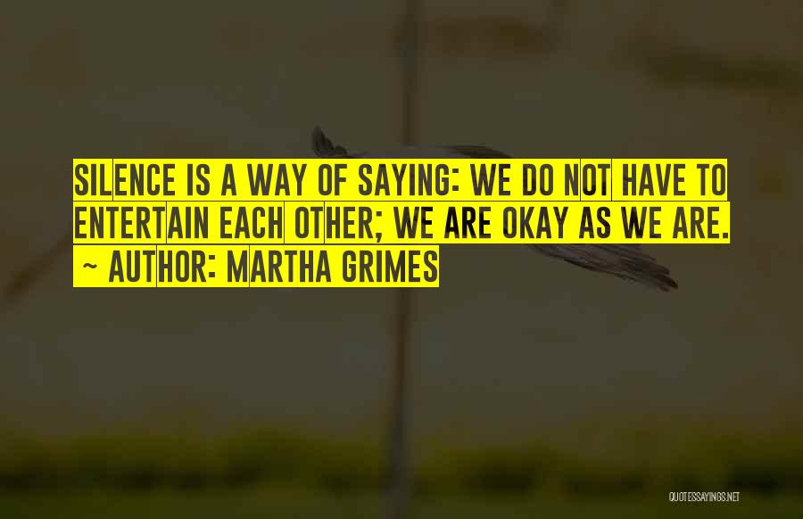 Martha Grimes Quotes: Silence Is A Way Of Saying: We Do Not Have To Entertain Each Other; We Are Okay As We Are.