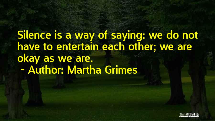 Martha Grimes Quotes: Silence Is A Way Of Saying: We Do Not Have To Entertain Each Other; We Are Okay As We Are.