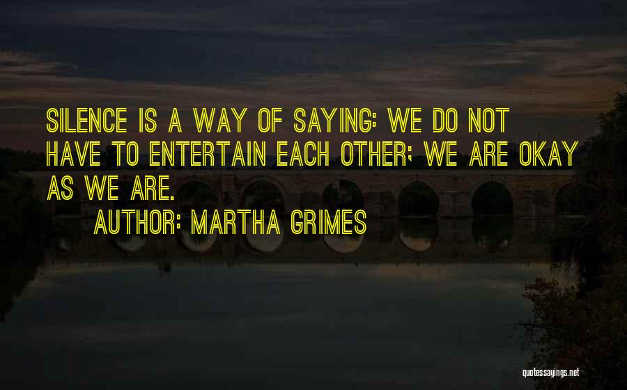 Martha Grimes Quotes: Silence Is A Way Of Saying: We Do Not Have To Entertain Each Other; We Are Okay As We Are.