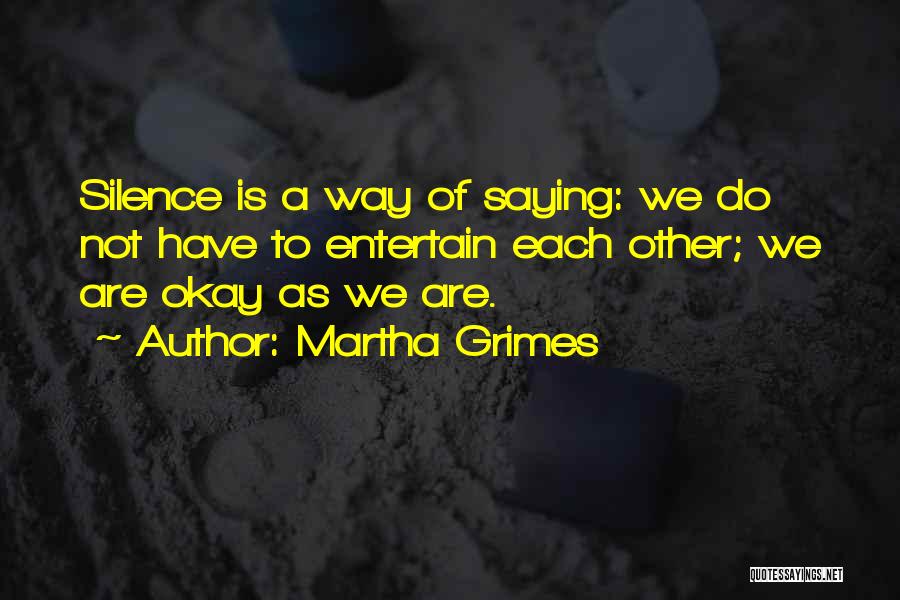 Martha Grimes Quotes: Silence Is A Way Of Saying: We Do Not Have To Entertain Each Other; We Are Okay As We Are.