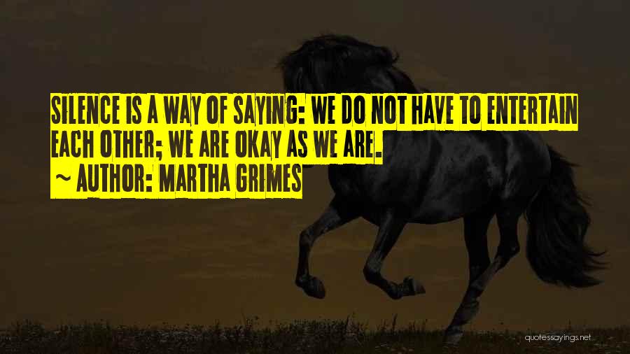 Martha Grimes Quotes: Silence Is A Way Of Saying: We Do Not Have To Entertain Each Other; We Are Okay As We Are.