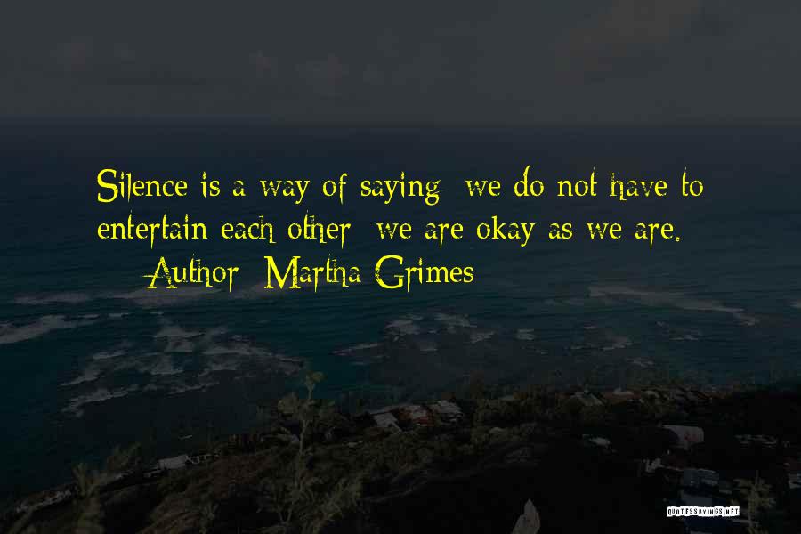 Martha Grimes Quotes: Silence Is A Way Of Saying: We Do Not Have To Entertain Each Other; We Are Okay As We Are.