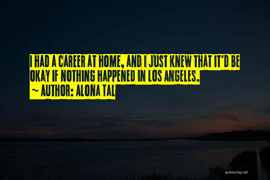 Alona Tal Quotes: I Had A Career At Home, And I Just Knew That It'd Be Okay If Nothing Happened In Los Angeles.