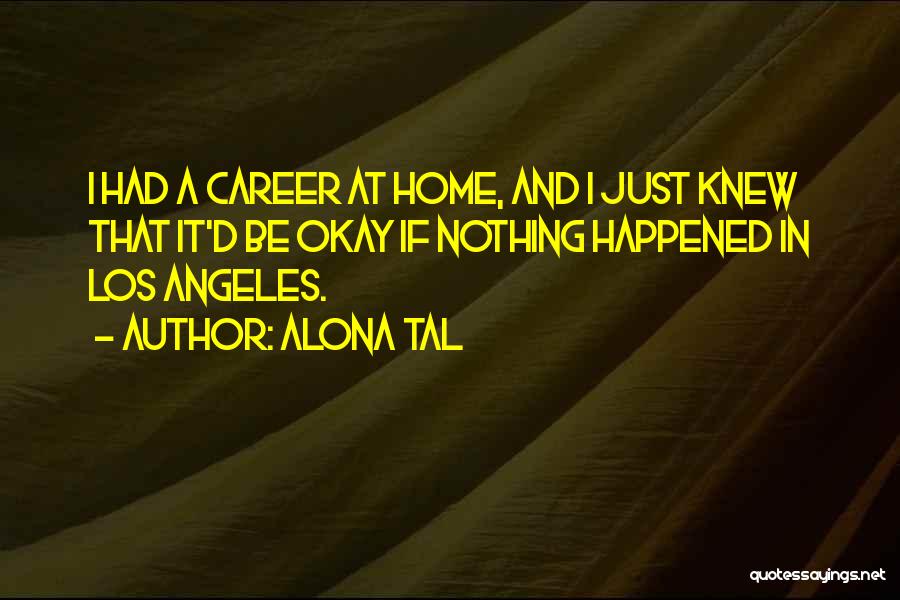 Alona Tal Quotes: I Had A Career At Home, And I Just Knew That It'd Be Okay If Nothing Happened In Los Angeles.