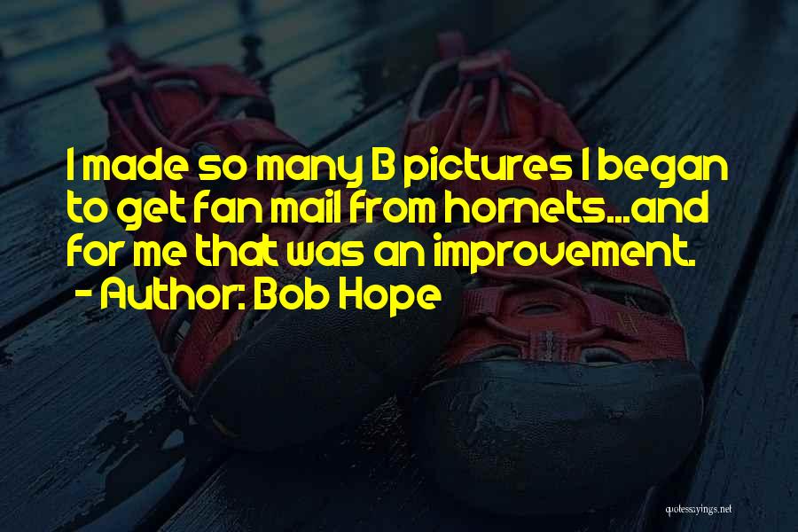 Bob Hope Quotes: I Made So Many B Pictures I Began To Get Fan Mail From Hornets...and For Me That Was An Improvement.