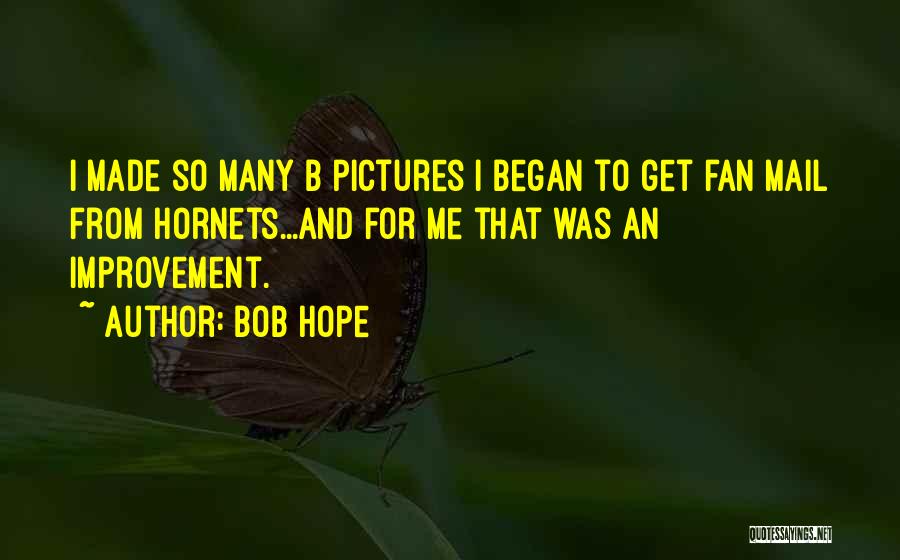 Bob Hope Quotes: I Made So Many B Pictures I Began To Get Fan Mail From Hornets...and For Me That Was An Improvement.