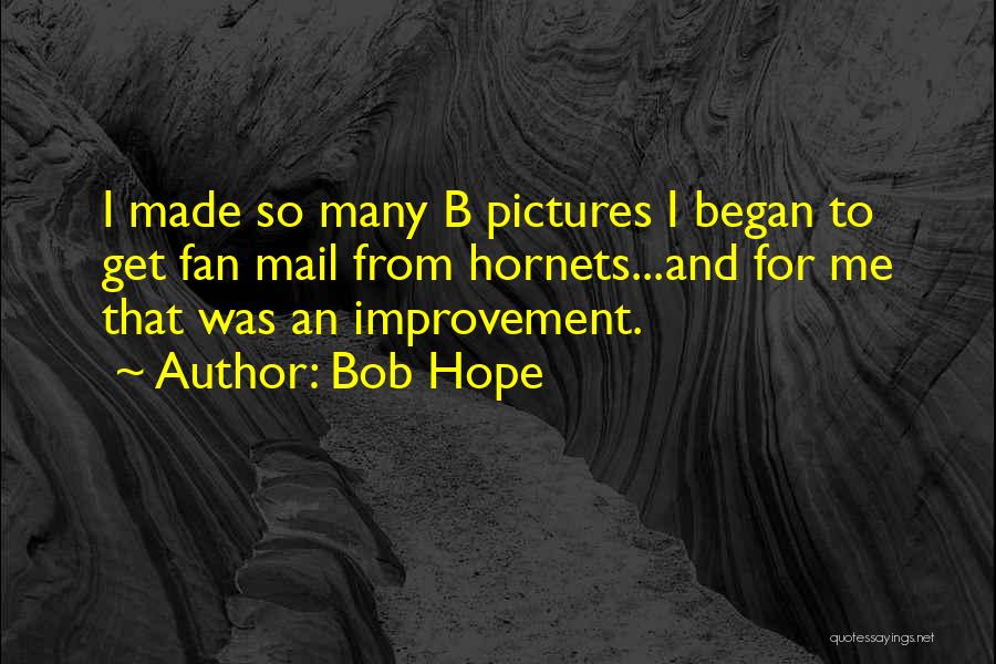 Bob Hope Quotes: I Made So Many B Pictures I Began To Get Fan Mail From Hornets...and For Me That Was An Improvement.