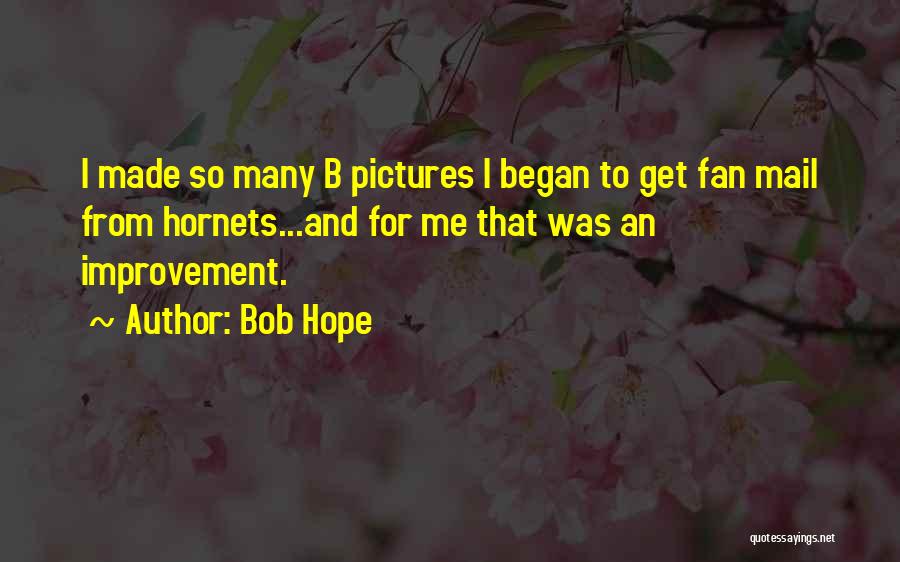 Bob Hope Quotes: I Made So Many B Pictures I Began To Get Fan Mail From Hornets...and For Me That Was An Improvement.