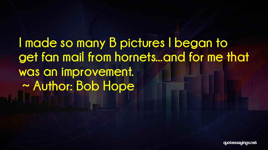 Bob Hope Quotes: I Made So Many B Pictures I Began To Get Fan Mail From Hornets...and For Me That Was An Improvement.