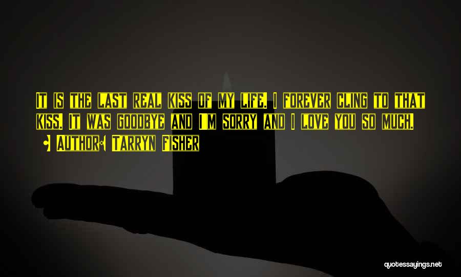 Tarryn Fisher Quotes: It Is The Last Real Kiss Of My Life. I Forever Cling To That Kiss. It Was Goodbye And I'm