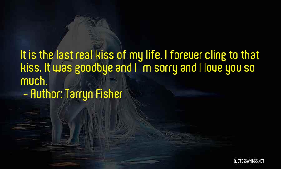 Tarryn Fisher Quotes: It Is The Last Real Kiss Of My Life. I Forever Cling To That Kiss. It Was Goodbye And I'm