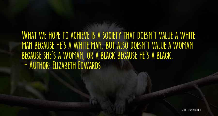 Elizabeth Edwards Quotes: What We Hope To Achieve Is A Society That Doesn't Value A White Man Because He's A White Man, But