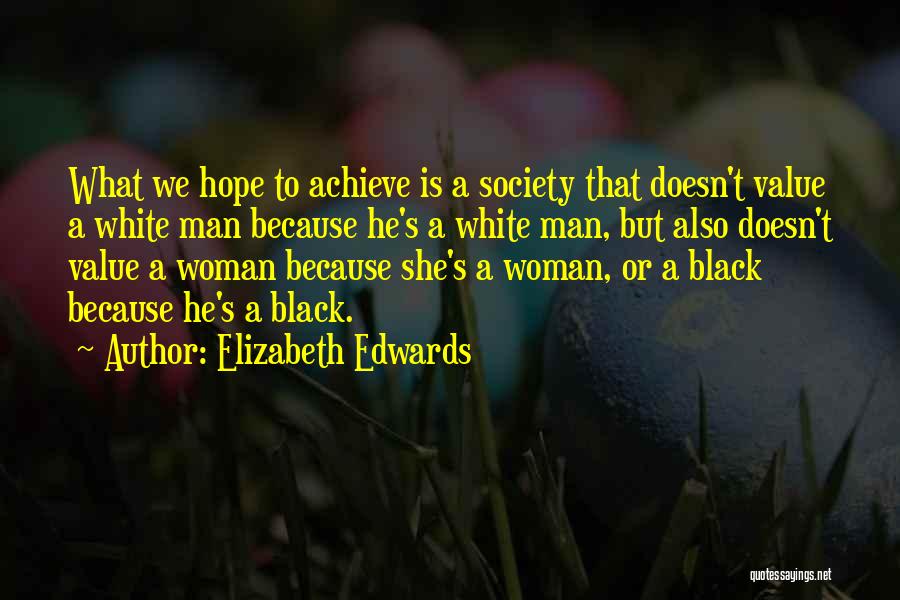 Elizabeth Edwards Quotes: What We Hope To Achieve Is A Society That Doesn't Value A White Man Because He's A White Man, But