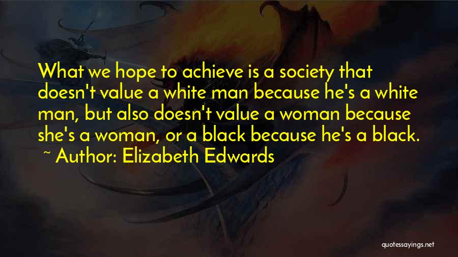 Elizabeth Edwards Quotes: What We Hope To Achieve Is A Society That Doesn't Value A White Man Because He's A White Man, But