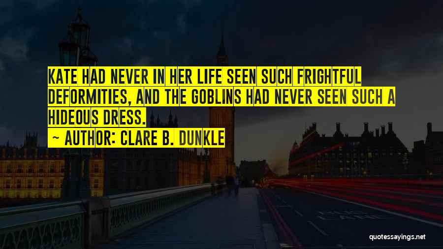 Clare B. Dunkle Quotes: Kate Had Never In Her Life Seen Such Frightful Deformities, And The Goblins Had Never Seen Such A Hideous Dress.