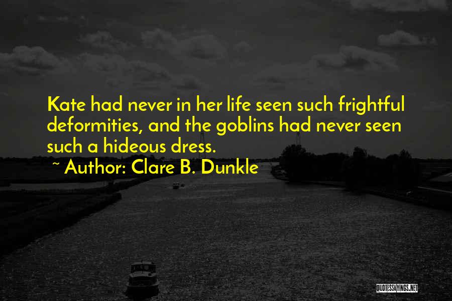 Clare B. Dunkle Quotes: Kate Had Never In Her Life Seen Such Frightful Deformities, And The Goblins Had Never Seen Such A Hideous Dress.