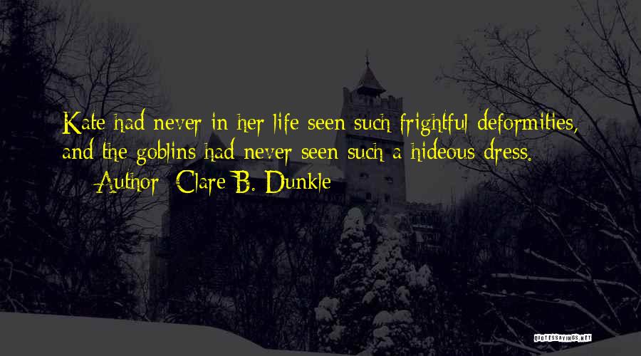 Clare B. Dunkle Quotes: Kate Had Never In Her Life Seen Such Frightful Deformities, And The Goblins Had Never Seen Such A Hideous Dress.