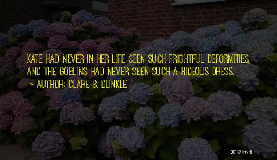 Clare B. Dunkle Quotes: Kate Had Never In Her Life Seen Such Frightful Deformities, And The Goblins Had Never Seen Such A Hideous Dress.