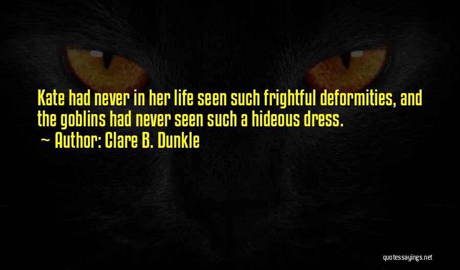 Clare B. Dunkle Quotes: Kate Had Never In Her Life Seen Such Frightful Deformities, And The Goblins Had Never Seen Such A Hideous Dress.