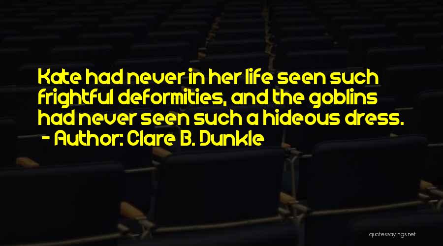 Clare B. Dunkle Quotes: Kate Had Never In Her Life Seen Such Frightful Deformities, And The Goblins Had Never Seen Such A Hideous Dress.