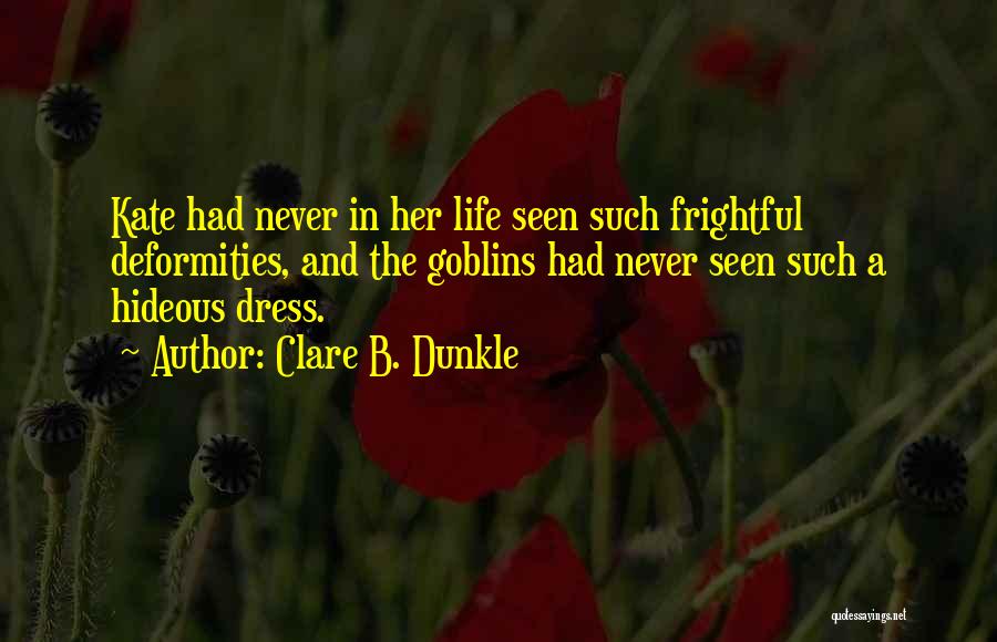 Clare B. Dunkle Quotes: Kate Had Never In Her Life Seen Such Frightful Deformities, And The Goblins Had Never Seen Such A Hideous Dress.