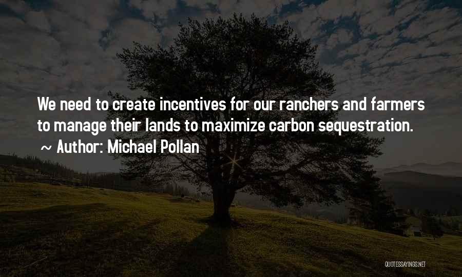 Michael Pollan Quotes: We Need To Create Incentives For Our Ranchers And Farmers To Manage Their Lands To Maximize Carbon Sequestration.