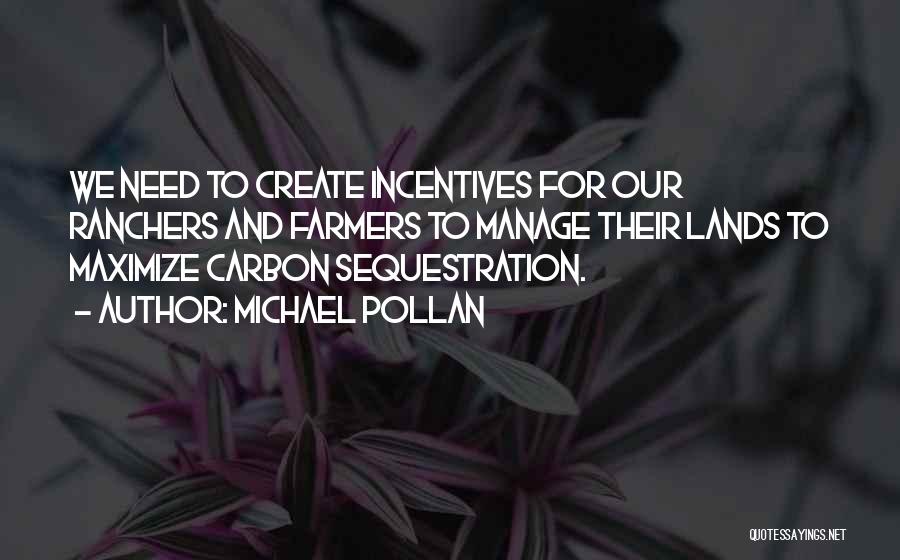 Michael Pollan Quotes: We Need To Create Incentives For Our Ranchers And Farmers To Manage Their Lands To Maximize Carbon Sequestration.