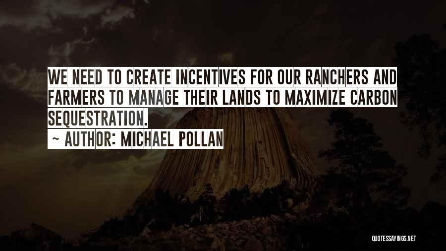 Michael Pollan Quotes: We Need To Create Incentives For Our Ranchers And Farmers To Manage Their Lands To Maximize Carbon Sequestration.