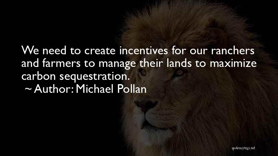 Michael Pollan Quotes: We Need To Create Incentives For Our Ranchers And Farmers To Manage Their Lands To Maximize Carbon Sequestration.