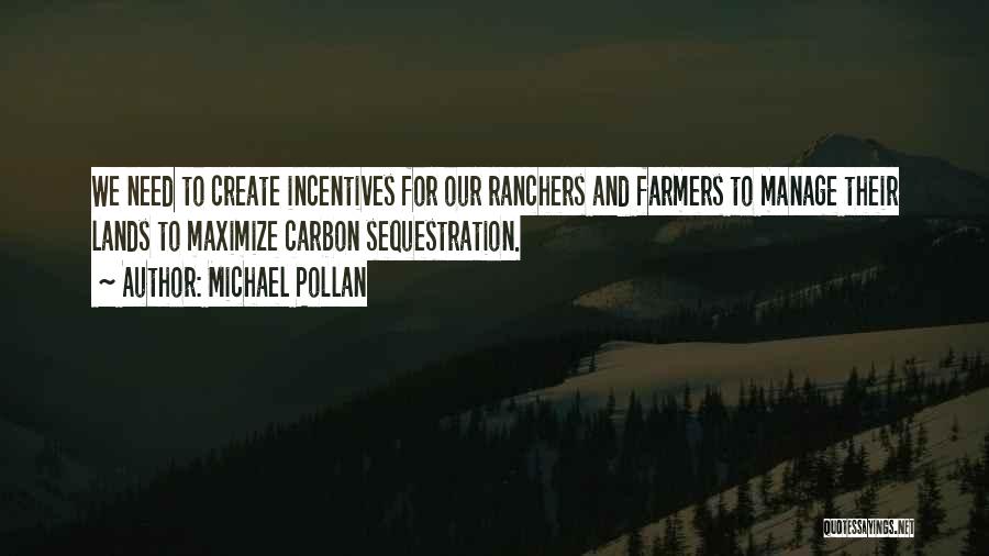 Michael Pollan Quotes: We Need To Create Incentives For Our Ranchers And Farmers To Manage Their Lands To Maximize Carbon Sequestration.