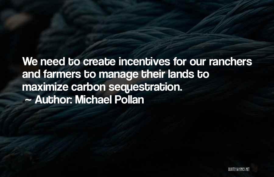 Michael Pollan Quotes: We Need To Create Incentives For Our Ranchers And Farmers To Manage Their Lands To Maximize Carbon Sequestration.