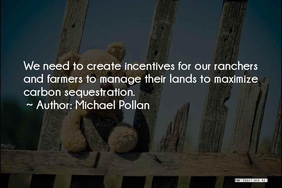 Michael Pollan Quotes: We Need To Create Incentives For Our Ranchers And Farmers To Manage Their Lands To Maximize Carbon Sequestration.