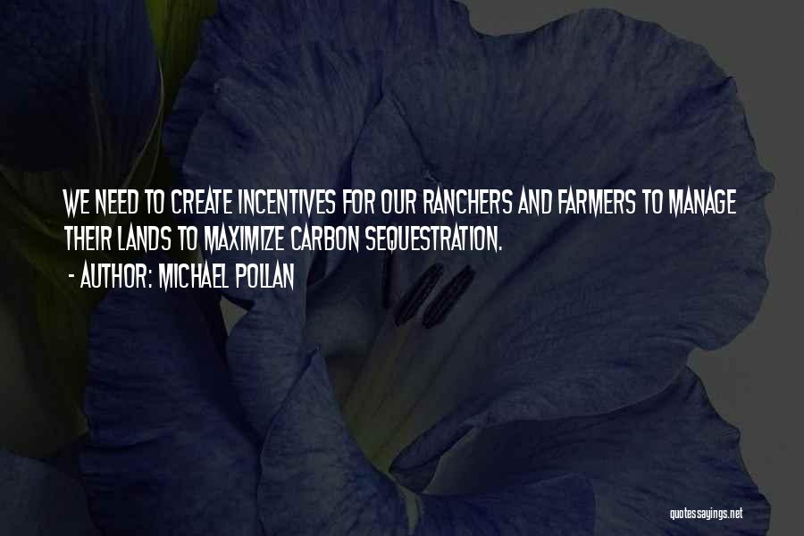 Michael Pollan Quotes: We Need To Create Incentives For Our Ranchers And Farmers To Manage Their Lands To Maximize Carbon Sequestration.